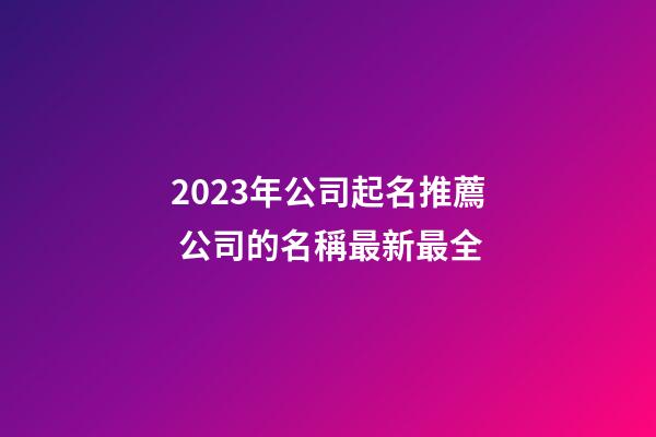 2023年公司起名推薦 公司的名稱最新最全-第1張-公司起名-玄機派
